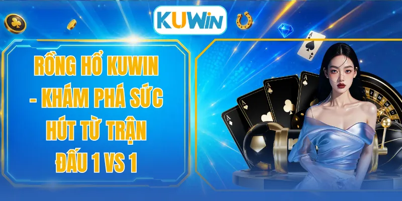 Rồng Hổ KUWIN - Khám Phá Sức Hút Từ Trận Đấu 1 Vs 1